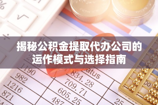 溪湖揭秘公积金提取代办公司的运作模式与选择指南