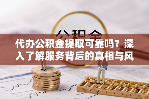 溪湖代办公积金提取可靠吗？深入了解服务背后的真相与风险