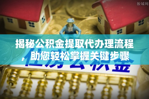 溪湖揭秘公积金提取代办理流程，助您轻松掌握关键步骤