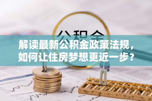 溪湖解读最新公积金政策法规，如何让住房梦想更近一步？