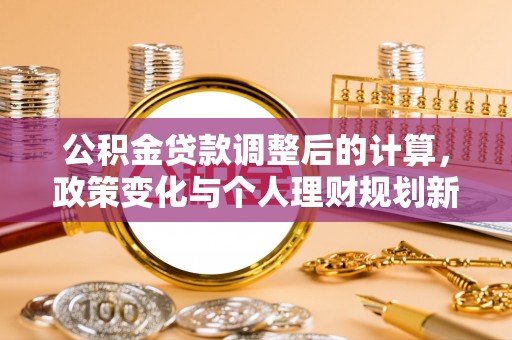 溪湖公积金贷款调整后的计算，政策变化与个人理财规划新思路
