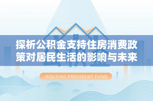 溪湖探析公积金支持住房消费政策对居民生活的影响与未来展望