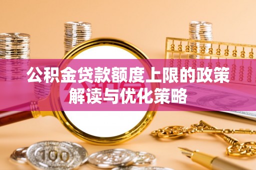 溪湖公积金贷款额度上限的政策解读与优化策略