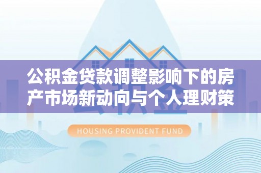 溪湖公积金贷款调整影响下的房产市场新动向与个人理财策略