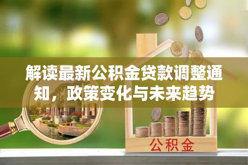 溪湖解读最新公积金贷款调整通知，政策变化与未来趋势