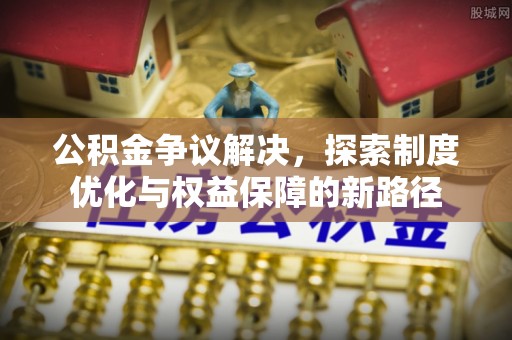 溪湖公积金争议解决，探索制度优化与权益保障的新路径