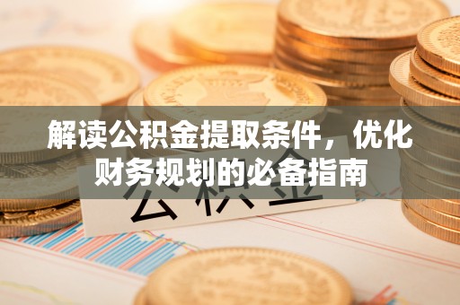 溪湖解读公积金提取条件，优化财务规划的必备指南
