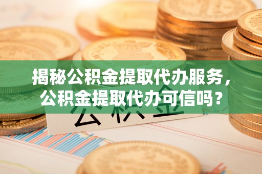 溪湖揭秘公积金提取代办服务，公积金提取代办可信吗？