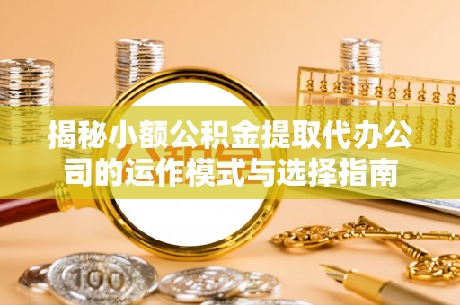 溪湖揭秘小额公积金提取代办公司的运作模式与选择指南