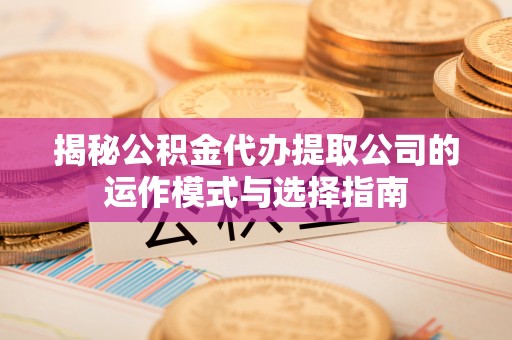 溪湖揭秘公积金代办提取公司的运作模式与选择指南