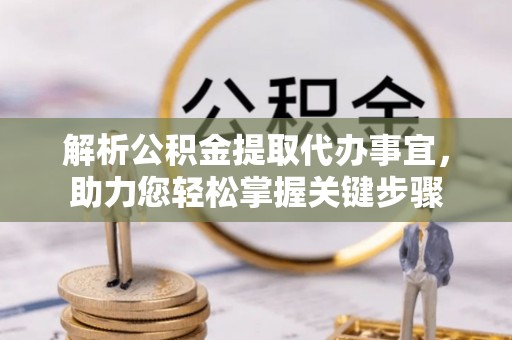溪湖解析公积金提取代办事宜，助力您轻松掌握关键步骤