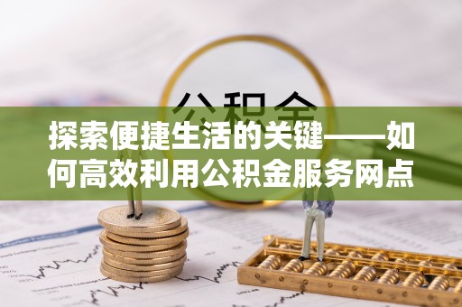溪湖探索便捷生活的关键——如何高效利用公积金服务网点查询功能