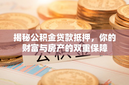 溪湖揭秘公积金贷款抵押，你的财富与房产的双重保障
