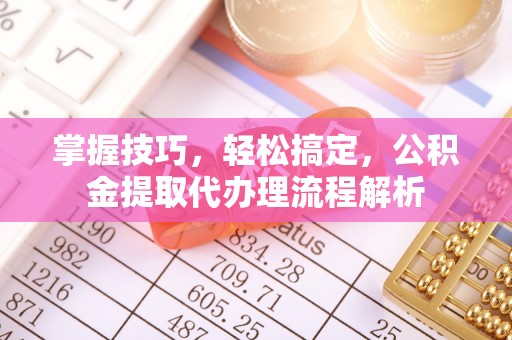 溪湖掌握技巧，轻松搞定，公积金提取代办理流程解析