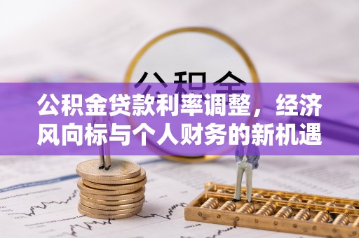 溪湖公积金贷款利率调整，经济风向标与个人财务的新机遇