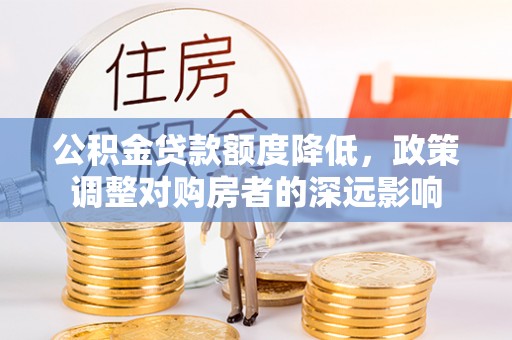 溪湖公积金贷款额度降低，政策调整对购房者的深远影响