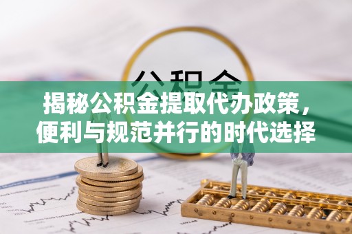 溪湖揭秘公积金提取代办政策，便利与规范并行的时代选择