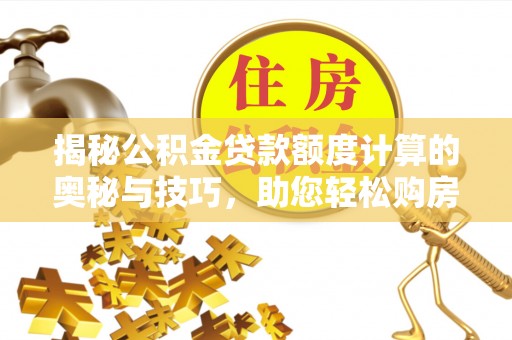 溪湖揭秘公积金贷款额度计算的奥秘与技巧，助您轻松购房