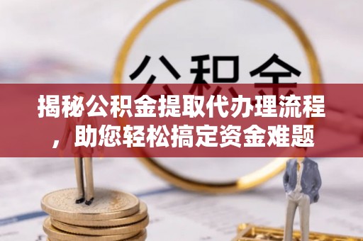 溪湖揭秘公积金提取代办理流程，助您轻松搞定资金难题