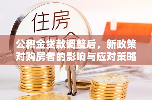 溪湖公积金贷款调整后，新政策对购房者的影响与应对策略