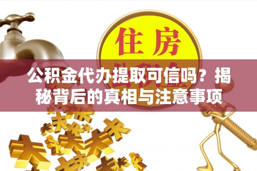 溪湖公积金代办提取可信吗？揭秘背后的真相与注意事项