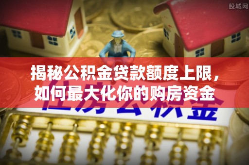 溪湖揭秘公积金贷款额度上限，如何最大化你的购房资金