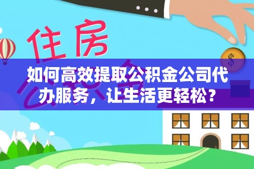 溪湖如何高效提取公积金公司代办服务，让生活更轻松？