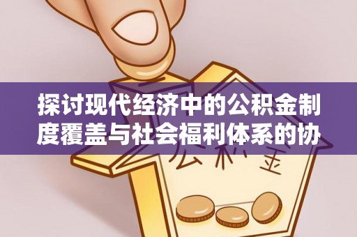 溪湖探讨现代经济中的公积金制度覆盖与社会福利体系的协同发展