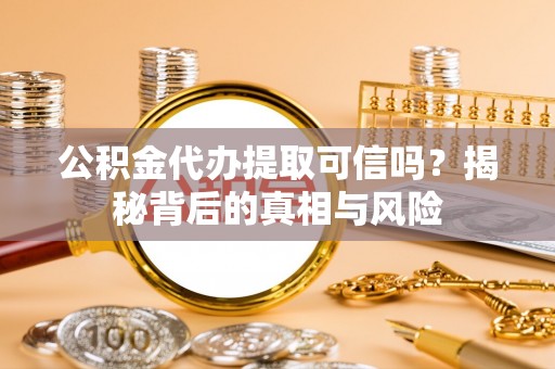 溪湖公积金代办提取可信吗？揭秘背后的真相与风险