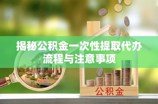 溪湖揭秘公积金一次性提取代办流程与注意事项