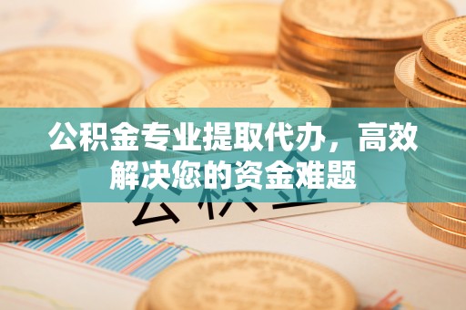 溪湖公积金专业提取代办，高效解决您的资金难题