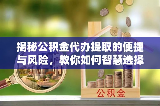 溪湖揭秘公积金代办提取的便捷与风险，教你如何智慧选择