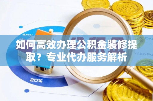 溪湖如何高效办理公积金装修提取？专业代办服务解析