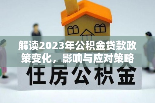 溪湖解读2023年公积金贷款政策变化，影响与应对策略