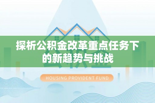 溪湖探析公积金改革重点任务下的新趋势与挑战