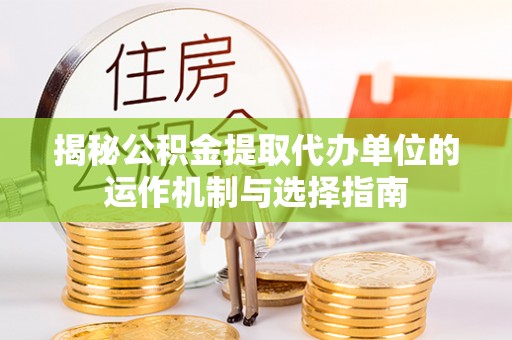 溪湖揭秘公积金提取代办单位的运作机制与选择指南
