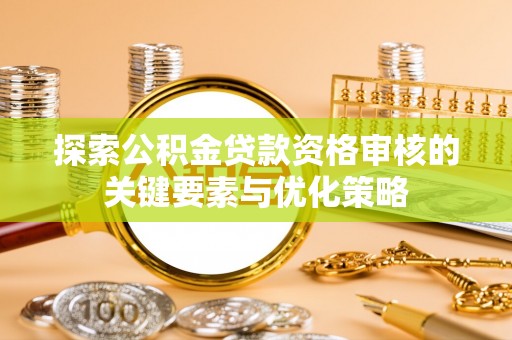 溪湖探索公积金贷款资格审核的关键要素与优化策略