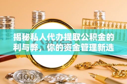 溪湖揭秘私人代办提取公积金的利与弊，你的资金管理新选择