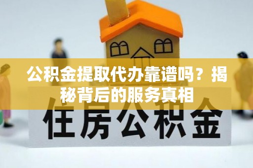 溪湖公积金提取代办靠谱吗？揭秘背后的服务真相