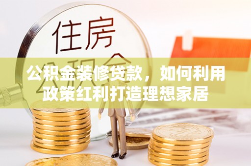 溪湖公积金装修贷款，如何利用政策红利打造理想家居