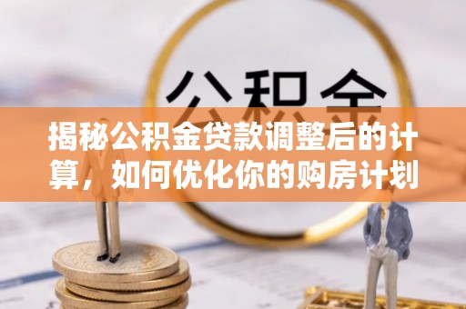 溪湖揭秘公积金贷款调整后的计算，如何优化你的购房计划