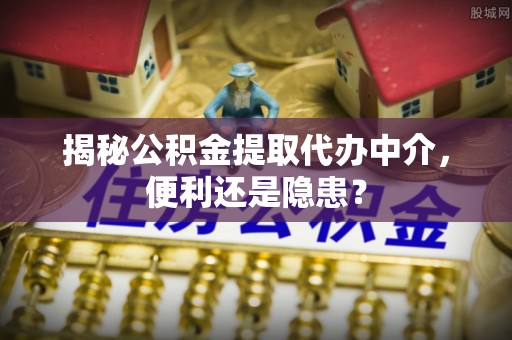 溪湖揭秘公积金提取代办中介，便利还是隐患？