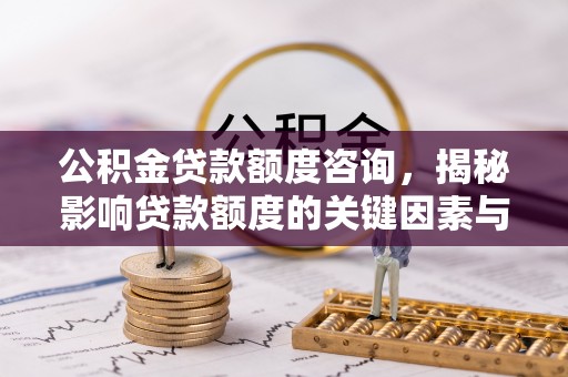 溪湖公积金贷款额度咨询，揭秘影响贷款额度的关键因素与实用攻略