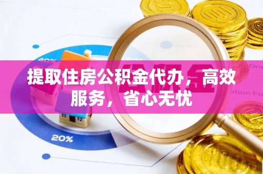溪湖提取住房公积金代办，高效服务，省心无忧