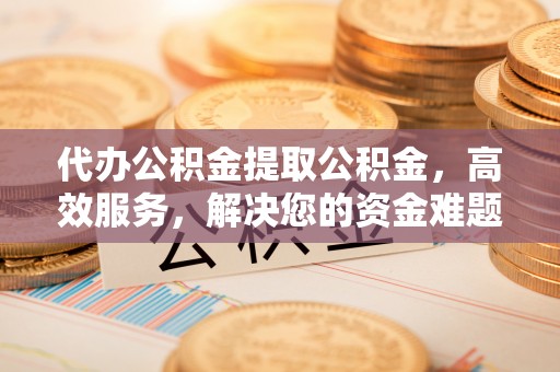 溪湖代办公积金提取公积金，高效服务，解决您的资金难题