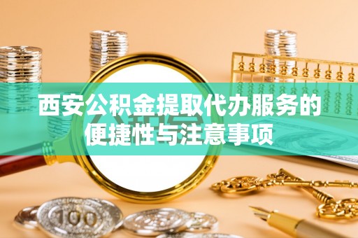 溪湖西安公积金提取代办服务的便捷性与注意事项