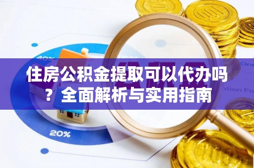 溪湖住房公积金提取可以代办吗？全面解析与实用指南