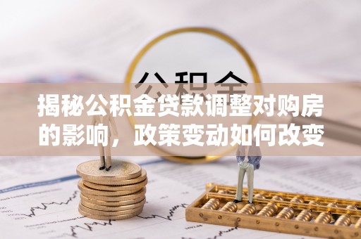 溪湖揭秘公积金贷款调整对购房的影响，政策变动如何改变你的买房计划