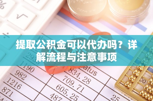 溪湖提取公积金可以代办吗？详解流程与注意事项
