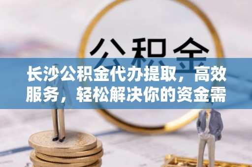 溪湖长沙公积金代办提取，高效服务，轻松解决你的资金需求